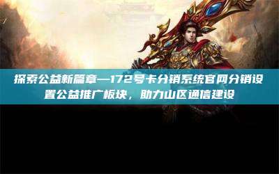 探索公益新篇章—172号卡分销系统官网分销设置公益推广板块，助力山区通信建设