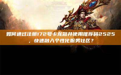 如何通过注册172号卡龙冠并使用推荐码2525，快速融入个性化服务社区？