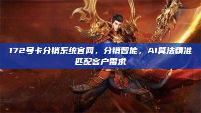 172号卡分销系统官网，分销智能，AI算法精准匹配客户需求