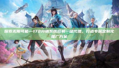 探索无限可能—172分销系统招募一级代理，打造专属定制化推广方案