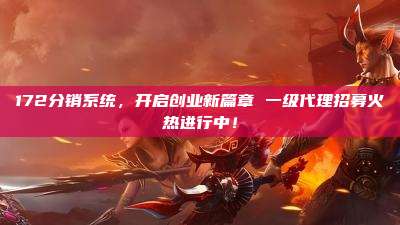 172分销系统，开启创业新篇章 一级代理招募火热进行中！