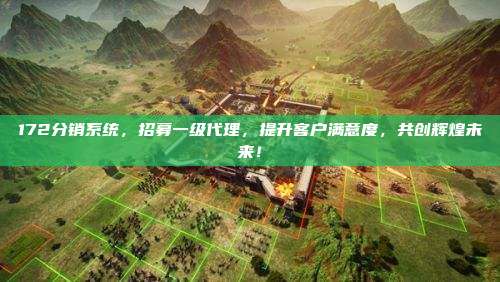 172分销系统，招募一级代理，提升客户满意度，共创辉煌未来！