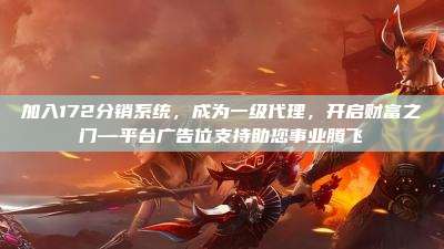加入172分销系统，成为一级代理，开启财富之门—平台广告位支持助您事业腾飞