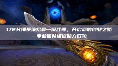172分销系统招募一级代理，开启您的创业之路—专业团队培训助力成功