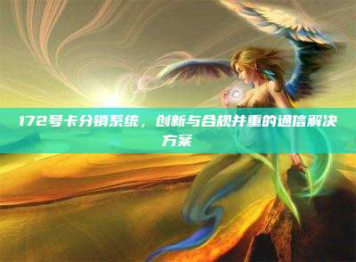 172号卡分销系统，创新与合规并重的通信解决方案