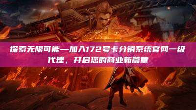 探索无限可能—加入172号卡分销系统官网一级代理，开启您的商业新篇章