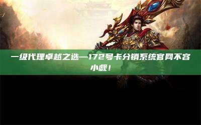 一级代理卓越之选—172号卡分销系统官网不容小觑！