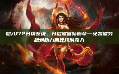 加入172分销系统，开启财富新篇章—免费财务规划助力合理规划收入