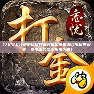 172号卡分销系统官网强势推出新能源充电桩联名卡，充电服务费享折扣优惠！