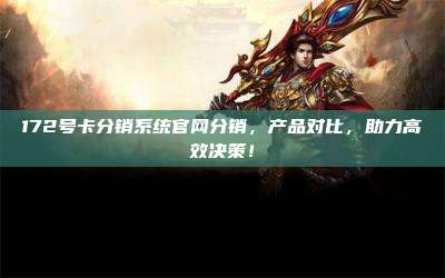 172号卡分销系统官网分销，产品对比，助力高效决策！