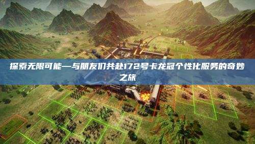 探索无限可能—与朋友们共赴172号卡龙冠个性化服务的奇妙之旅