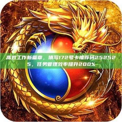 高效工作新篇章，填写172号卡推荐码252525，任务管理效率提升200%