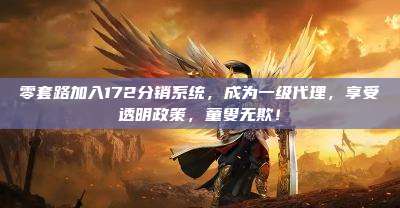 零套路加入172分销系统，成为一级代理，享受透明政策，童叟无欺！