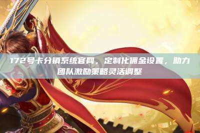 172号卡分销系统官网，定制化佣金设置，助力团队激励策略灵活调整