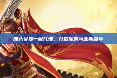 加入号易一级代理，开启您的商业新篇章