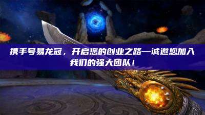 携手号易龙冠，开启您的创业之路—诚邀您加入我们的强大团队！