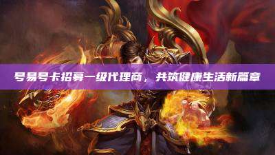 号易号卡招募一级代理商，共筑健康生活新篇章