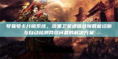 号易号卡分销系统，流里卫星通信故障智能诊断与自动检测网络问题的解决方案