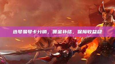 选号易号卡分销,佣金补结,保障收益稳