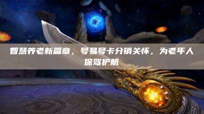 智慧养老新篇章，号易号卡分销关怀，为老年人保驾护航