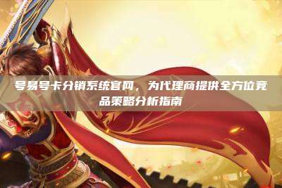 号易号卡分销系统官网,为代理商提供全方位竞品策略分析指南