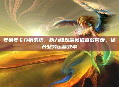 号易号卡分销系统,助力移动端数据高效同步,提升业务运营效率