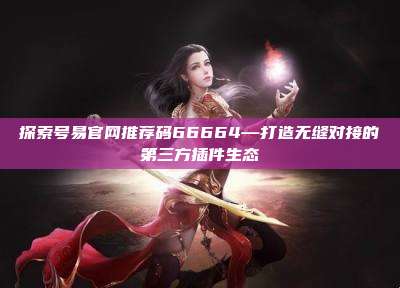 探索号易官网推荐码66664—打造无缝对接的第三方插件生态