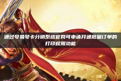 通过号易号卡分销系统官网可申请开通批量订单的打印权限功能