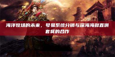 海洋牧场的未来，号易系统分销与深海海鲜直供套餐的合作