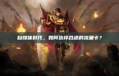 自媒体时代，如何选择合适的流量卡？