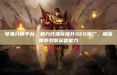 号易分销平台，助力代理商提升SEO推广，增强搜索引擎获客能力
