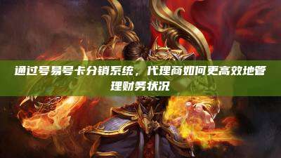 通过号易号卡分销系统，代理商如何更高效地管理财务状况