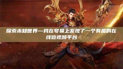探索未知世界—我在号易上发现了一个有趣的在线短视频平台