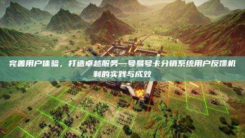 完善用户体验，打造卓越服务—号易号卡分销系统用户反馈机制的实践与成效