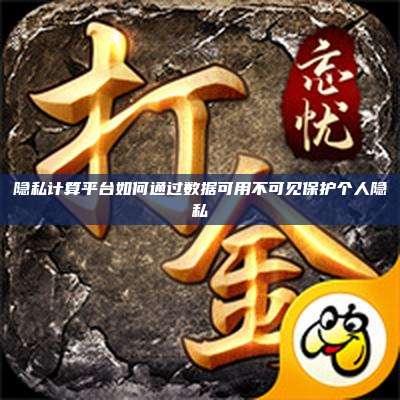 隐私计算平台如何通过数据可用不可见保护个人隐私