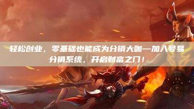 轻松创业，零基础也能成为分销大咖—加入号易分销系统，开启财富之门！