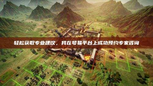 轻松获取专业建议，我在号易平台上成功预约专家咨询