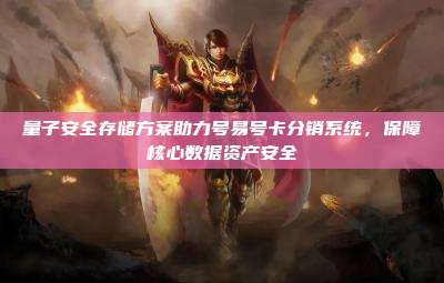 量子安全存储方案助力号易号卡分销系统，保障核心数据资产安全