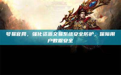 号易官网，强化资源交易系统安全防护，保障用户数据安全
