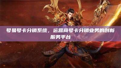 号易号卡分销系统，运营商号卡分销业务的创新服务平台