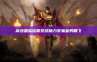高效国际结算系统助力号易业务腾飞