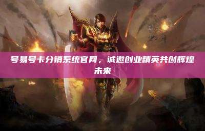号易号卡分销系统官网，诚邀创业精英共创辉煌未来