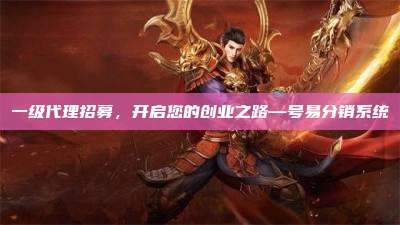 一级代理招募，开启您的创业之路—号易分销系统