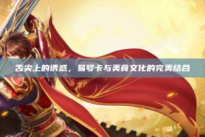 舌尖上的诱惑，易号卡与美食文化的完美结合