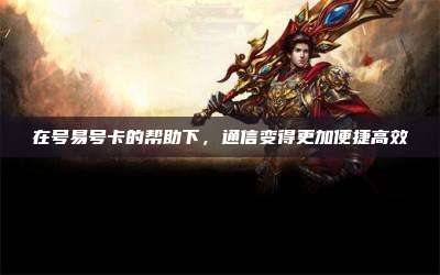 在号易号卡的帮助下，通信变得更加便捷高效