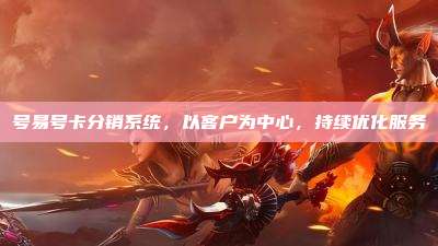 号易号卡分销系统，以客户为中心，持续优化服务