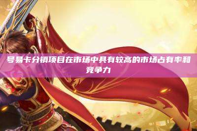 号易卡分销项目在市场中具有较高的市场占有率和竞争力