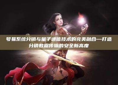 号易系统分销与量子通信技术的完美融合—打造分销数据传输的安全新高度