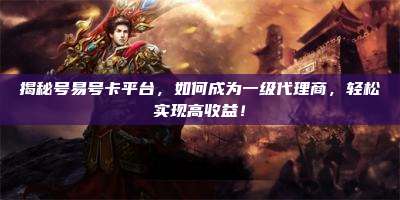揭秘号易号卡平台，如何成为一级代理商，轻松实现高收益！