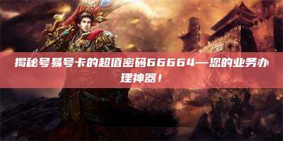 揭秘号易号卡的超值密码66664—您的业务办理神器！